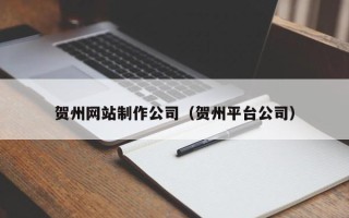 十堰贺州网站制作公司（贺州平台公司）